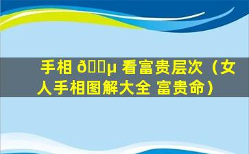 手相 🌵 看富贵层次（女人手相图解大全 富贵命）